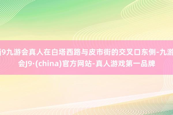 j9九游会真人在白塔西路与皮市街的交叉口东侧-九游会J9·(china)官方网站-真人游戏第一品牌