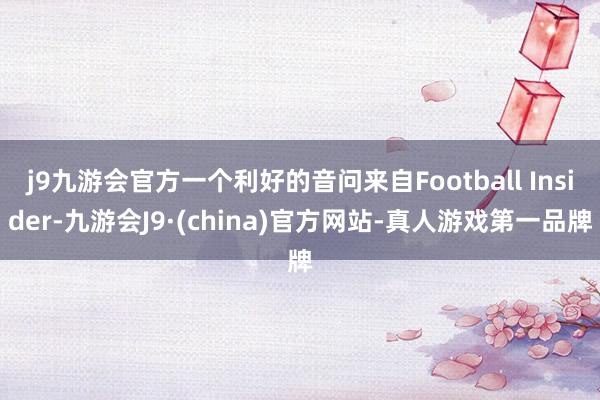 j9九游会官方一个利好的音问来自Football Insider-九游会J9·(china)官方网站-真人游戏第一品牌