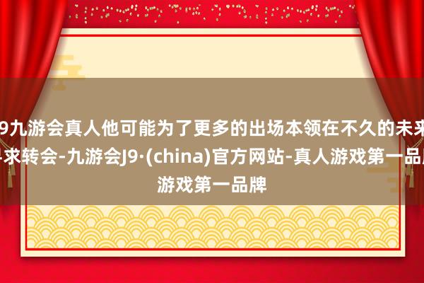 j9九游会真人他可能为了更多的出场本领在不久的未来寻求转会-九游会J9·(china)官方网站-真人游戏第一品牌