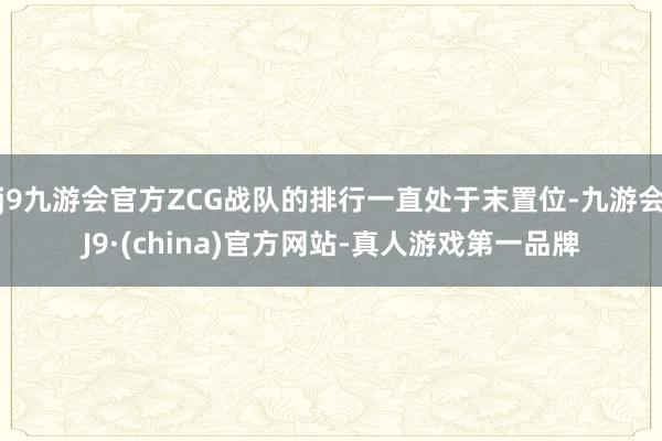 j9九游会官方ZCG战队的排行一直处于末置位-九游会J9·(china)官方网站-真人游戏第一品牌