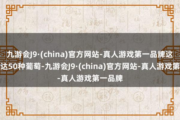 九游会J9·(china)官方网站-真人游戏第一品牌这里有多达50种葡萄-九游会J9·(china)官方网站-真人游戏第一品牌