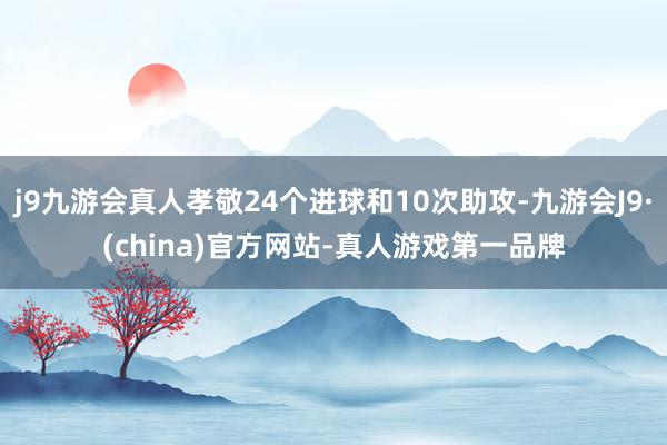 j9九游会真人孝敬24个进球和10次助攻-九游会J9·(china)官方网站-真人游戏第一品牌