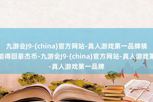 九游会J9·(china)官方网站-真人游戏第一品牌猜对了还能得回豪杰币-九游会J9·(china)官方网站-真人游戏第一品牌