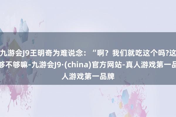 九游会J9王明奇为难说念：“啊？我们就吃这个吗?这足够不够嘛-九游会J9·(china)官方网站-真人游戏第一品牌