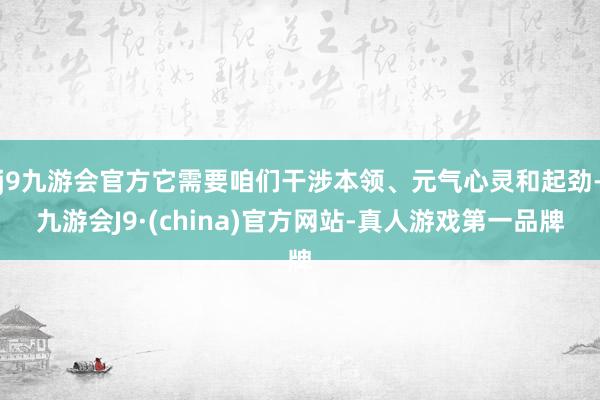 j9九游会官方它需要咱们干涉本领、元气心灵和起劲-九游会J9·(china)官方网站-真人游戏第一品牌