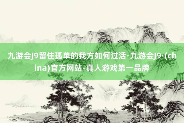 九游会J9留住孤单的我方如何过活-九游会J9·(china)官方网站-真人游戏第一品牌