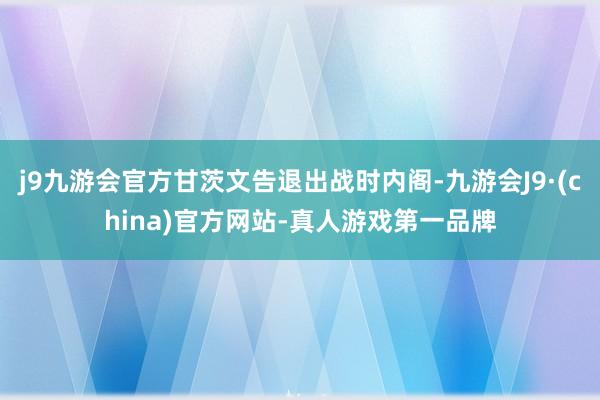 j9九游会官方甘茨文告退出战时内阁-九游会J9·(china)官方网站-真人游戏第一品牌