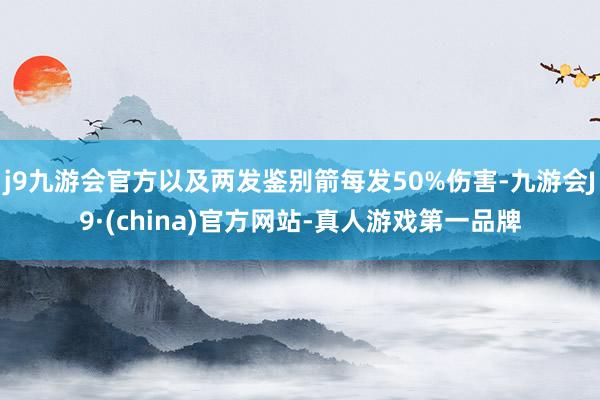 j9九游会官方以及两发鉴别箭每发50%伤害-九游会J9·(china)官方网站-真人游戏第一品牌