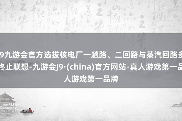 j9九游会官方选拔核电厂一趟路、二回路与蒸汽回路多重终止联想-九游会J9·(china)官方网站-真人游戏第一品牌