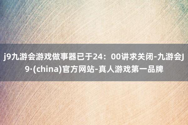 j9九游会游戏做事器已于24：00讲求关闭-九游会J9·(china)官方网站-真人游戏第一品牌
