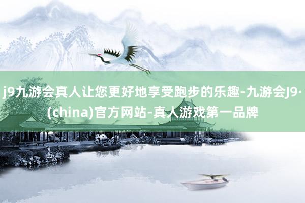 j9九游会真人让您更好地享受跑步的乐趣-九游会J9·(china)官方网站-真人游戏第一品牌