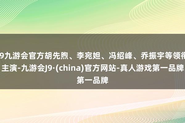 j9九游会官方胡先煦、李宛妲、冯绍峰、乔振宇等领衔主演-九游会J9·(china)官方网站-真人游戏第一品牌