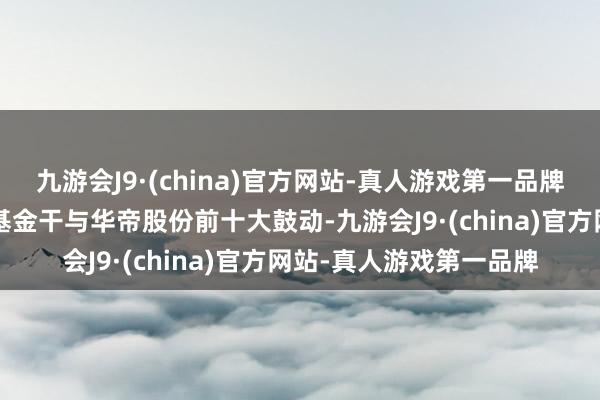 九游会J9·(china)官方网站-真人游戏第一品牌浦银安盛基金旗下3只基金干与华帝股份前十大鼓动-九游会J9·(china)官方网站-真人游戏第一品牌