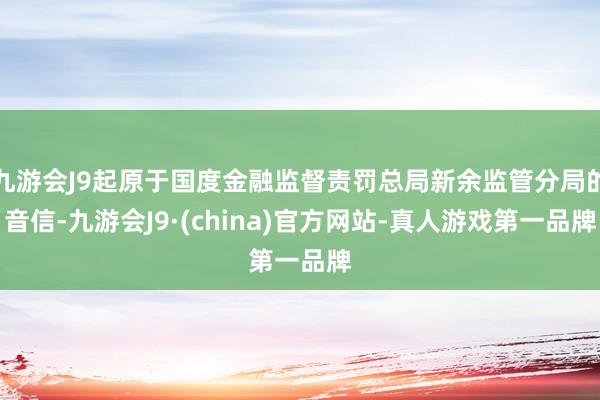 九游会J9起原于国度金融监督责罚总局新余监管分局的音信-九游会J9·(china)官方网站-真人游戏第一品牌