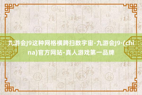 九游会J9这种网格横跨扫数宇宙-九游会J9·(china)官方网站-真人游戏第一品牌