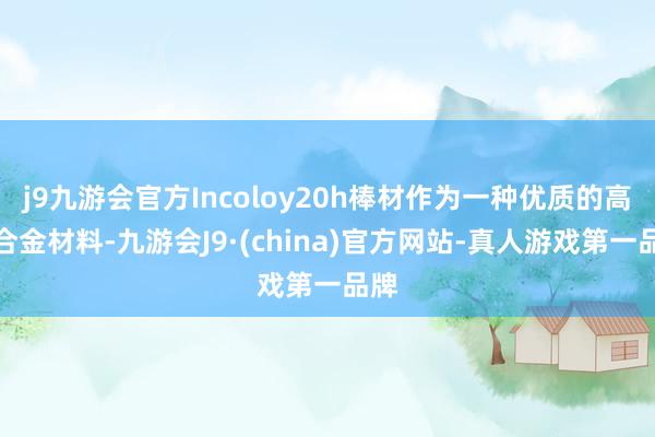 j9九游会官方Incoloy20h棒材作为一种优质的高温合金材料-九游会J9·(china)官方网站-真人游戏第一品牌