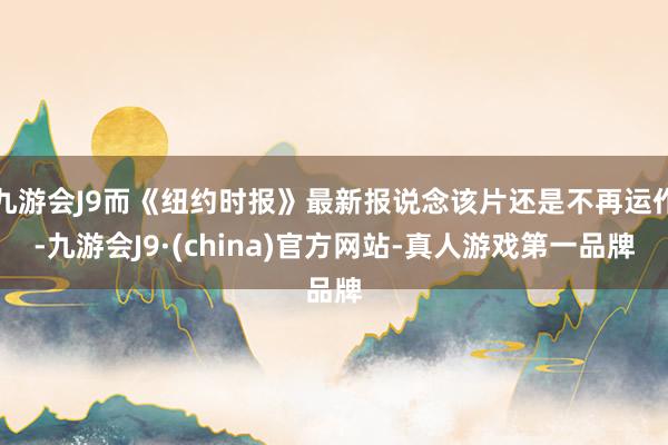 九游会J9而《纽约时报》最新报说念该片还是不再运作-九游会J9·(china)官方网站-真人游戏第一品牌