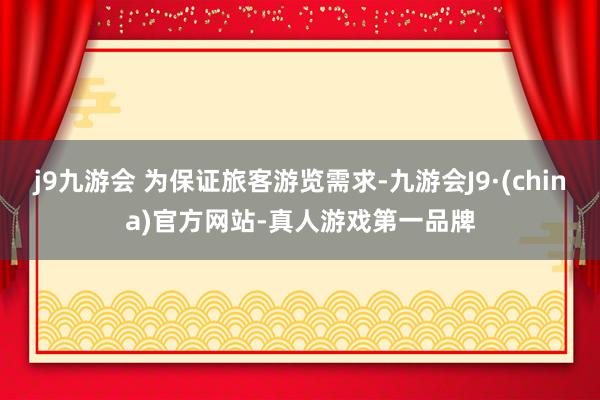 j9九游会 为保证旅客游览需求-九游会J9·(china)官方网站-真人游戏第一品牌