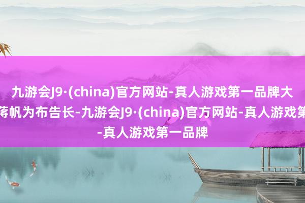 九游会J9·(china)官方网站-真人游戏第一品牌大会任命蒋帆为布告长-九游会J9·(china)官方网站-真人游戏第一品牌