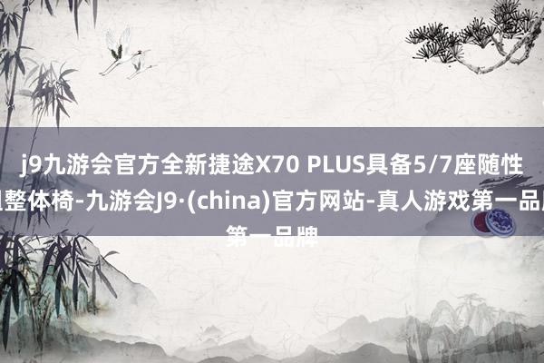 j9九游会官方全新捷途X70 PLUS具备5/7座随性组整体椅-九游会J9·(china)官方网站-真人游戏第一品牌