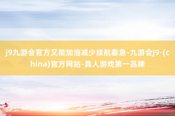 j9九游会官方又能加油减少续航着急-九游会J9·(china)官方网站-真人游戏第一品牌