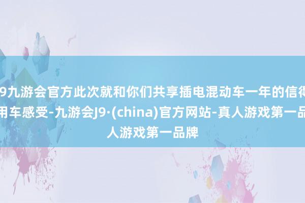 j9九游会官方此次就和你们共享插电混动车一年的信得过用车感受-九游会J9·(china)官方网站-真人游戏第一品牌