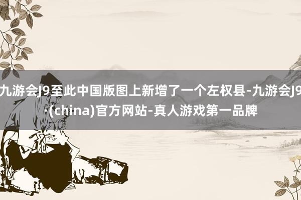 九游会J9至此中国版图上新增了一个左权县-九游会J9·(china)官方网站-真人游戏第一品牌