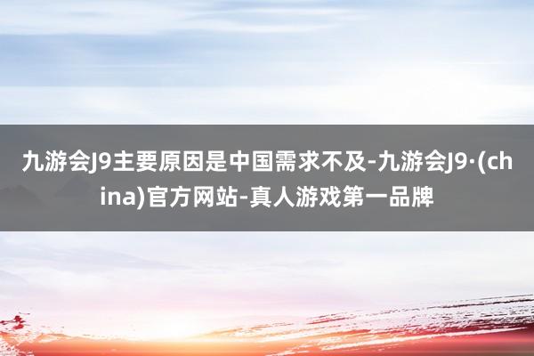 九游会J9主要原因是中国需求不及-九游会J9·(china)官方网站-真人游戏第一品牌