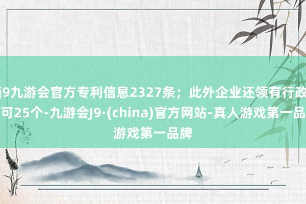 j9九游会官方专利信息2327条；此外企业还领有行政许可25个-九游会J9·(china)官方网站-真人游戏第一品牌