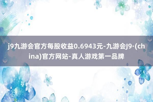 j9九游会官方每股收益0.6943元-九游会J9·(china)官方网站-真人游戏第一品牌