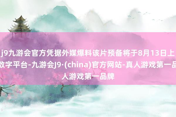 j9九游会官方凭据外媒爆料该片预备将于8月13日上线数字平台-九游会J9·(china)官方网站-真人游戏第一品牌