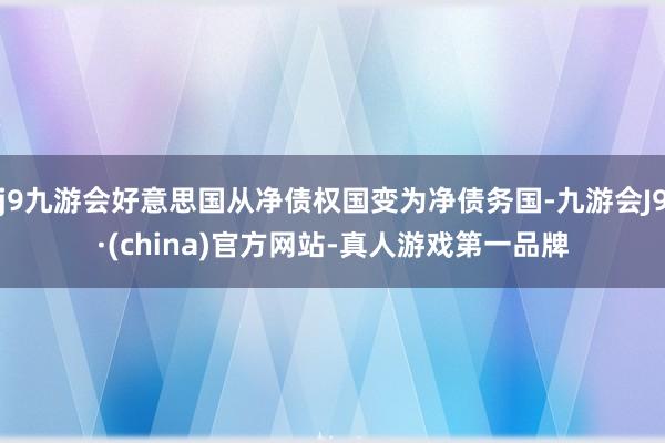 j9九游会好意思国从净债权国变为净债务国-九游会J9·(china)官方网站-真人游戏第一品牌