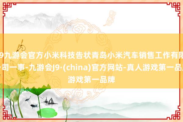 j9九游会官方小米科技告状青岛小米汽车销售工作有限公司一事-九游会J9·(china)官方网站-真人游戏第一品牌