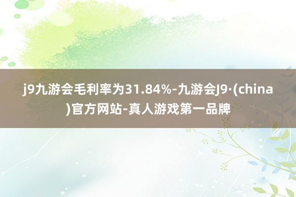 j9九游会毛利率为31.84%-九游会J9·(china)官方网站-真人游戏第一品牌