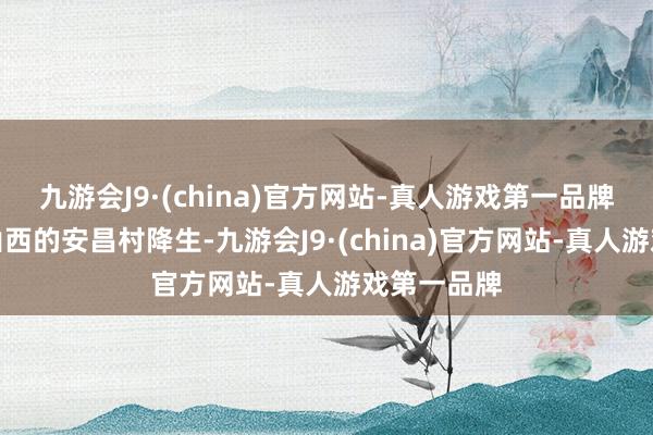 九游会J9·(china)官方网站-真人游戏第一品牌傅作义在山西的安昌村降生-九游会J9·(china)官方网站-真人游戏第一品牌