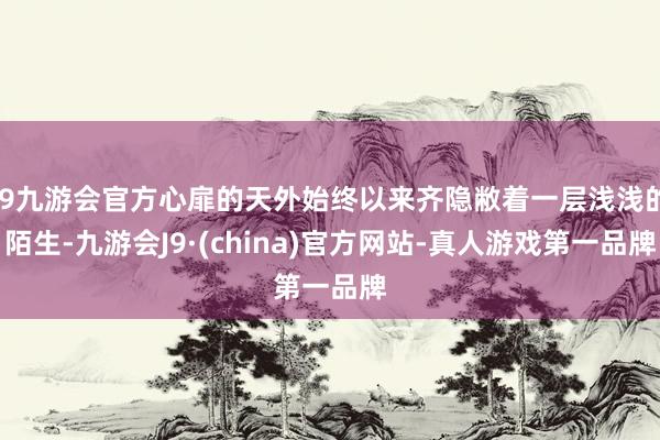 j9九游会官方心扉的天外始终以来齐隐敝着一层浅浅的陌生-九游会J9·(china)官方网站-真人游戏第一品牌