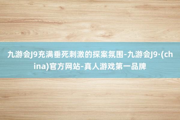 九游会J9充满垂死刺激的探案氛围-九游会J9·(china)官方网站-真人游戏第一品牌