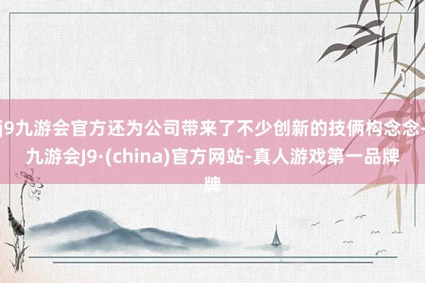 j9九游会官方还为公司带来了不少创新的技俩构念念-九游会J9·(china)官方网站-真人游戏第一品牌