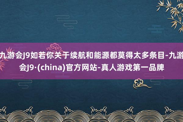 九游会J9如若你关于续航和能源都莫得太多条目-九游会J9·(china)官方网站-真人游戏第一品牌