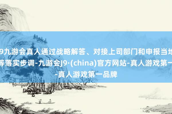 j9九游会真人通过战略解答、对接上司部门和申报当地政府等落实步调-九游会J9·(china)官方网站-真人游戏第一品牌