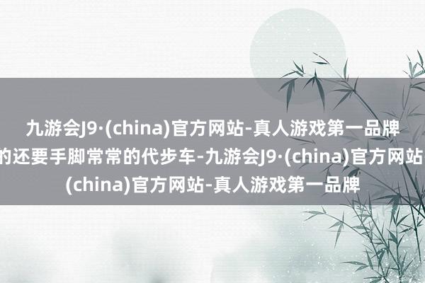 九游会J9·(china)官方网站-真人游戏第一品牌小佛沙的存在更多的还要手脚常常的代步车-九游会J9·(china)官方网站-真人游戏第一品牌