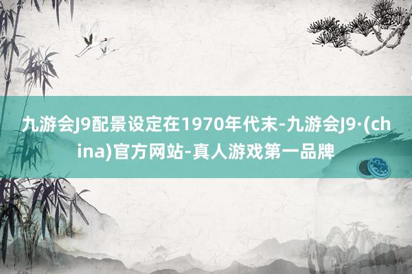 九游会J9配景设定在1970年代末-九游会J9·(china)官方网站-真人游戏第一品牌