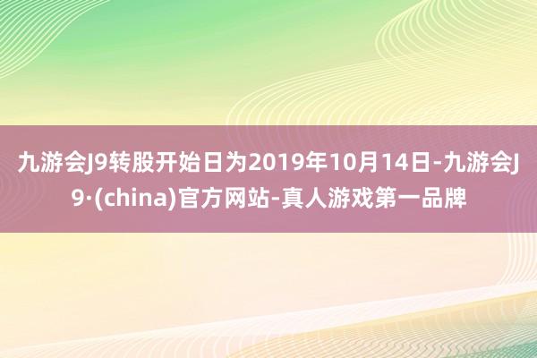 九游会J9转股开始日为2019年10月14日-九游会J9·(china)官方网站-真人游戏第一品牌