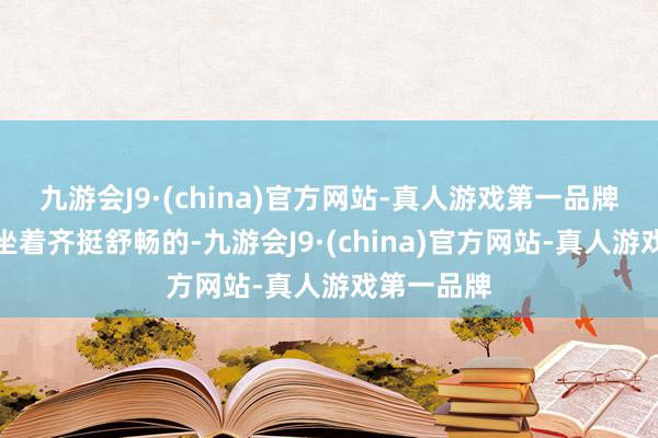 九游会J9·(china)官方网站-真人游戏第一品牌家东谈主坐着齐挺舒畅的-九游会J9·(china)官方网站-真人游戏第一品牌