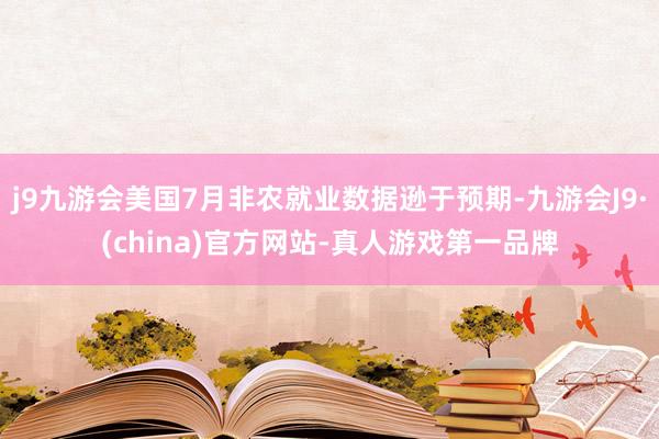 j9九游会美国7月非农就业数据逊于预期-九游会J9·(china)官方网站-真人游戏第一品牌