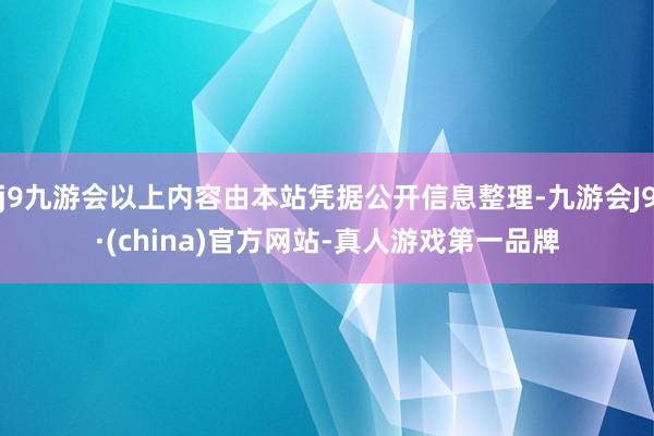 j9九游会以上内容由本站凭据公开信息整理-九游会J9·(china)官方网站-真人游戏第一品牌