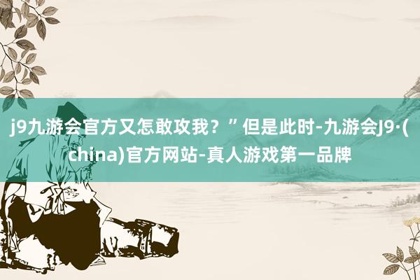 j9九游会官方又怎敢攻我？”但是此时-九游会J9·(china)官方网站-真人游戏第一品牌