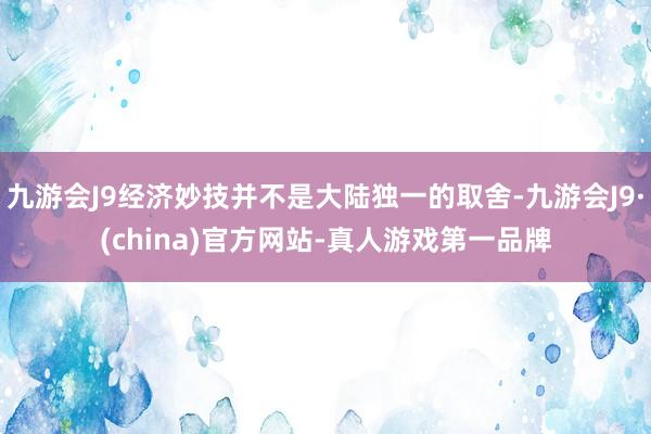 九游会J9经济妙技并不是大陆独一的取舍-九游会J9·(china)官方网站-真人游戏第一品牌