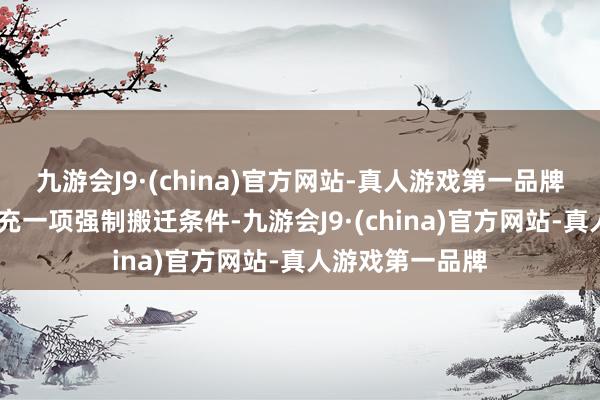 九游会J9·(china)官方网站-真人游戏第一品牌CN公司但愿扩充一项强制搬迁条件-九游会J9·(china)官方网站-真人游戏第一品牌