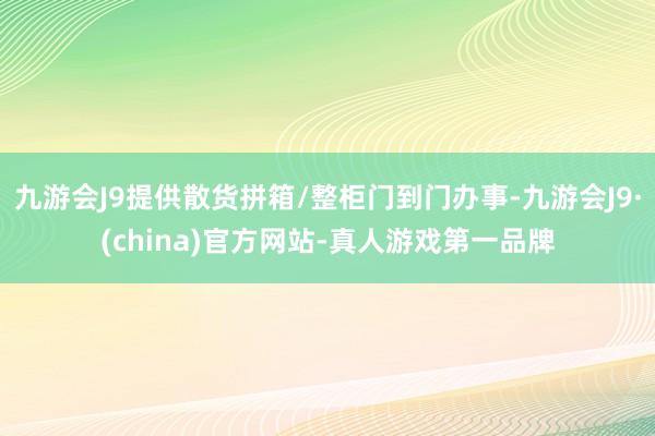 九游会J9提供散货拼箱/整柜门到门办事-九游会J9·(china)官方网站-真人游戏第一品牌